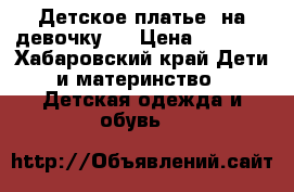 Детское платье  на девочку   › Цена ­ 4 500 - Хабаровский край Дети и материнство » Детская одежда и обувь   